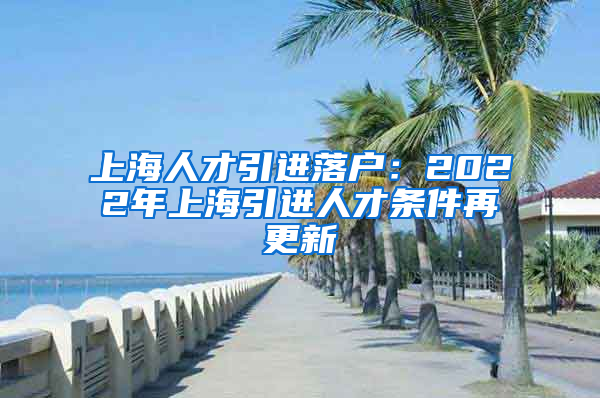 上海人才引进落户：2022年上海引进人才条件再更新