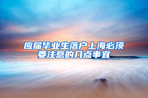 应届毕业生落户上海必须要注意的几点事宜