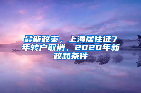 最新政策，上海居住证7年转户取消，2020年新政和条件