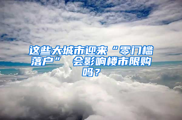 这些大城市迎来“零门槛落户” 会影响楼市限购吗？