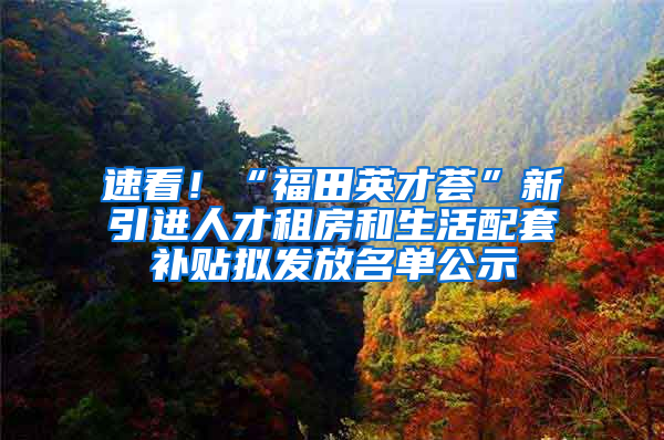 速看！“福田英才荟”新引进人才租房和生活配套补贴拟发放名单公示