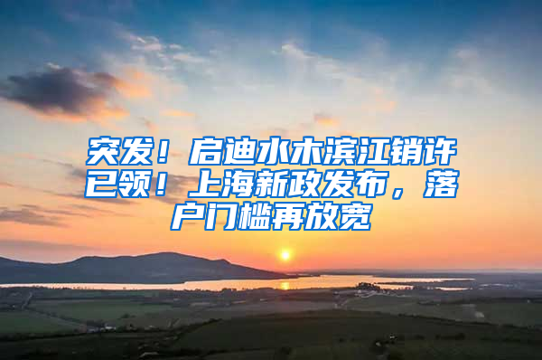 突发！启迪水木滨江销许已领！上海新政发布，落户门槛再放宽