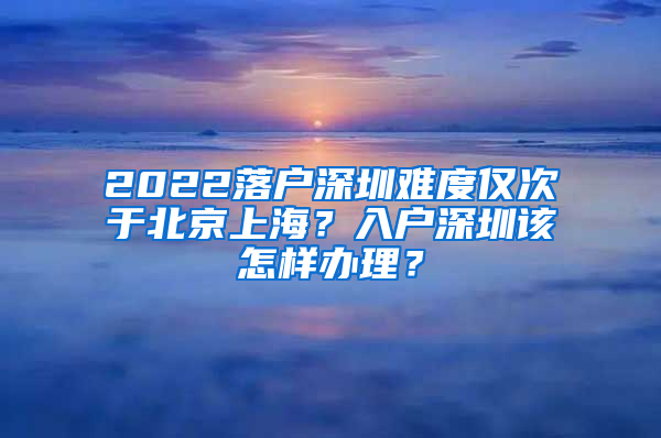 2022落户深圳难度仅次于北京上海？入户深圳该怎样办理？