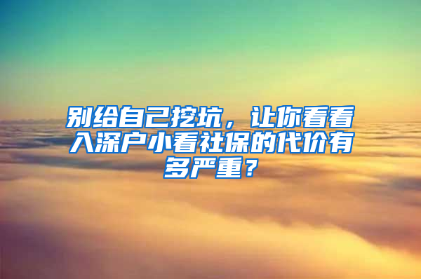 别给自己挖坑，让你看看入深户小看社保的代价有多严重？