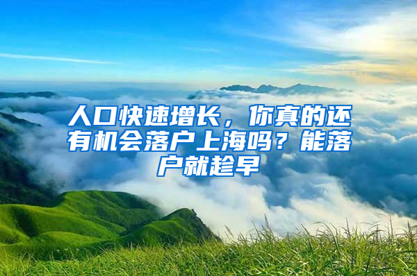 人口快速增长，你真的还有机会落户上海吗？能落户就趁早