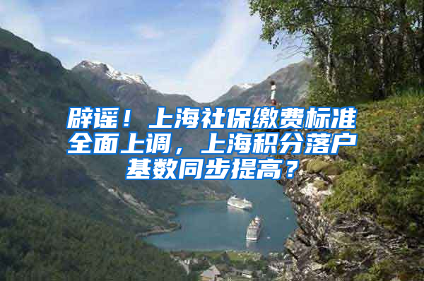 辟谣！上海社保缴费标准全面上调，上海积分落户基数同步提高？