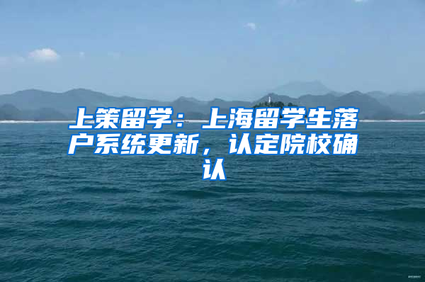 上策留学：上海留学生落户系统更新，认定院校确认