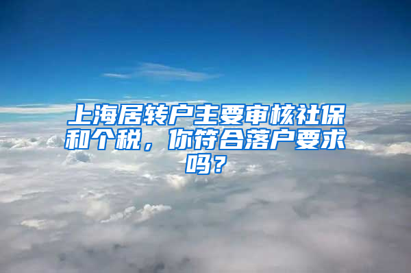上海居转户主要审核社保和个税，你符合落户要求吗？