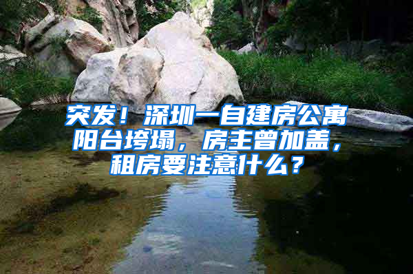 突发！深圳一自建房公寓阳台垮塌，房主曾加盖，租房要注意什么？