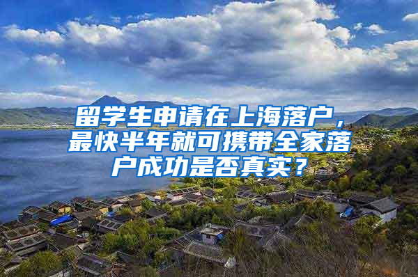 留学生申请在上海落户，最快半年就可携带全家落户成功是否真实？