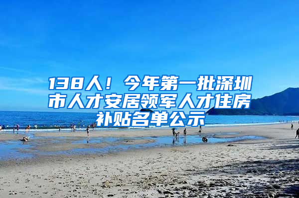 138人！今年第一批深圳市人才安居领军人才住房补贴名单公示