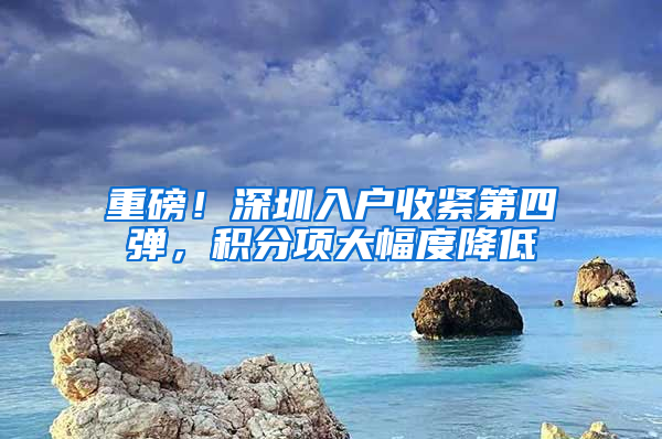 重磅！深圳入户收紧第四弹，积分项大幅度降低