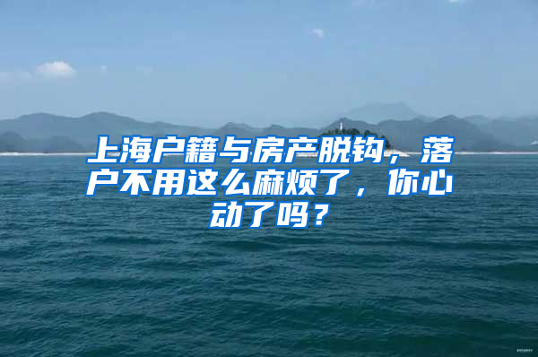 上海户籍与房产脱钩，落户不用这么麻烦了，你心动了吗？