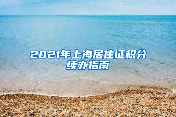 2021年上海居住证积分续办指南