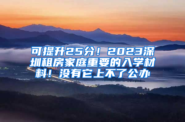 可提升25分！2023深圳租房家庭重要的入学材料！没有它上不了公办