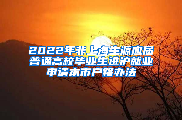 2022年非上海生源应届普通高校毕业生进沪就业申请本市户籍办法