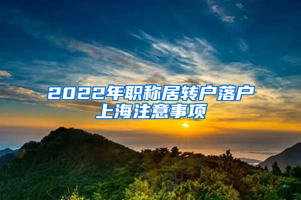 2022年职称居转户落户上海注意事项