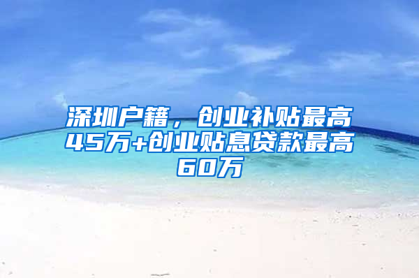 深圳户籍，创业补贴最高45万+创业贴息贷款最高60万