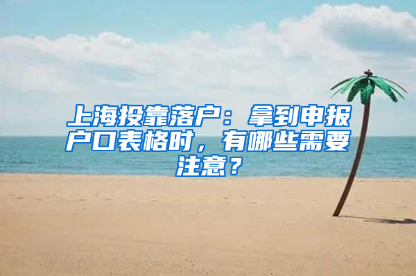 上海投靠落户：拿到申报户口表格时，有哪些需要注意？