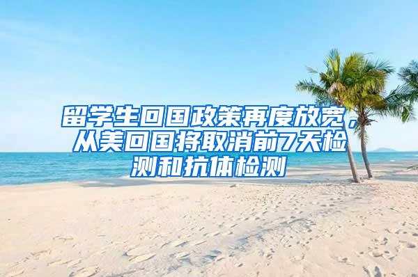 留学生回国政策再度放宽，从美回国将取消前7天检测和抗体检测