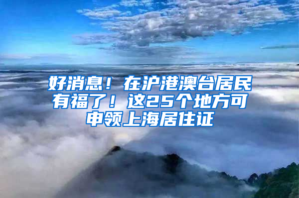 好消息！在沪港澳台居民有福了！这25个地方可申领上海居住证