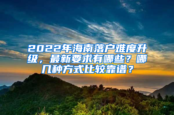 2022年海南落户难度升级，最新要求有哪些？哪几种方式比较靠谱？