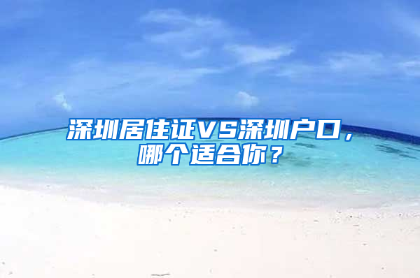 深圳居住证VS深圳户口，哪个适合你？