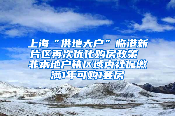 上海“供地大户”临港新片区再次优化购房政策 非本地户籍区域内社保缴满1年可购1套房