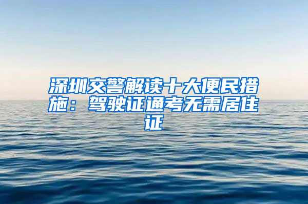 深圳交警解读十大便民措施：驾驶证通考无需居住证