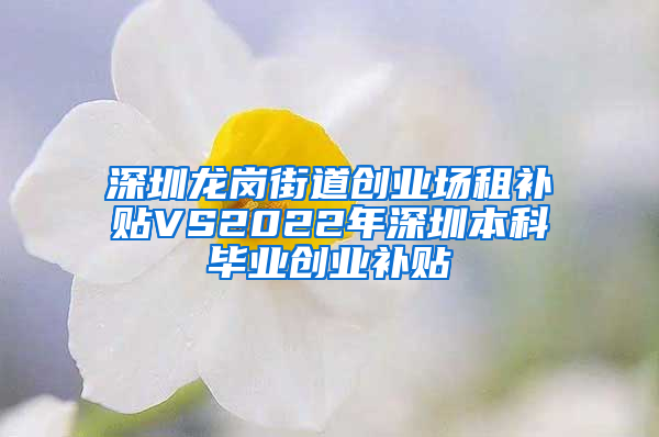 深圳龙岗街道创业场租补贴VS2022年深圳本科毕业创业补贴