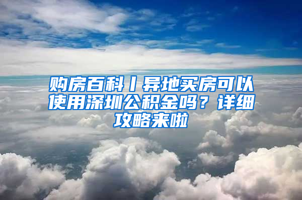 购房百科丨异地买房可以使用深圳公积金吗？详细攻略来啦