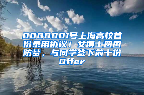 0000001号上海高校首份录用协议！女博士圆国防梦，与同学签下前十份Offer