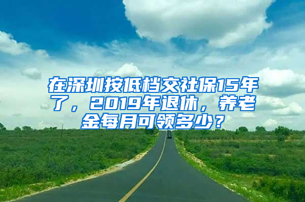 在深圳按低档交社保15年了，2019年退休，养老金每月可领多少？