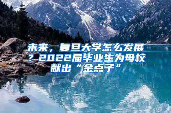 未来，复旦大学怎么发展？2022届毕业生为母校献出“金点子”