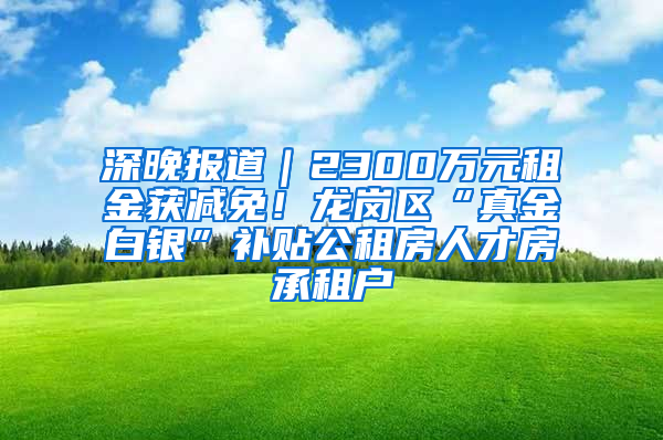 深晚报道｜2300万元租金获减免！龙岗区“真金白银”补贴公租房人才房承租户