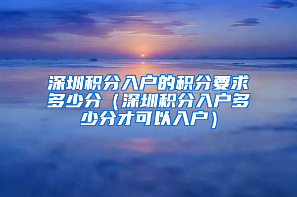 深圳积分入户的积分要求多少分（深圳积分入户多少分才可以入户）