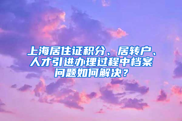 上海居住证积分、居转户、人才引进办理过程中档案问题如何解决？