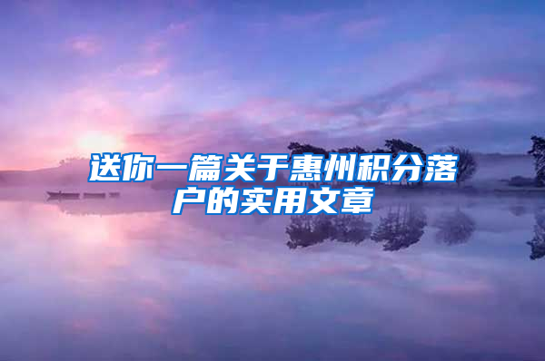 送你一篇关于惠州积分落户的实用文章