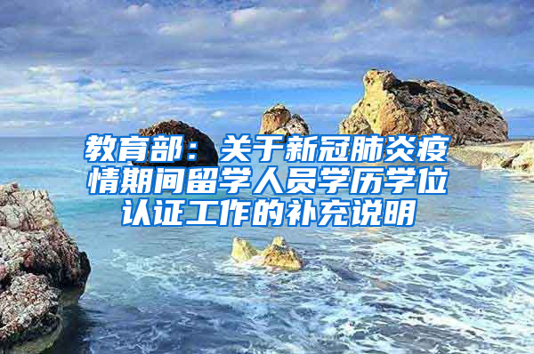 教育部：关于新冠肺炎疫情期间留学人员学历学位认证工作的补充说明