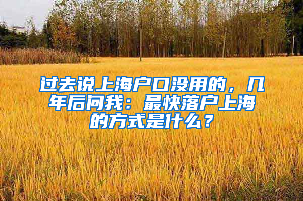 过去说上海户口没用的，几年后问我：最快落户上海的方式是什么？