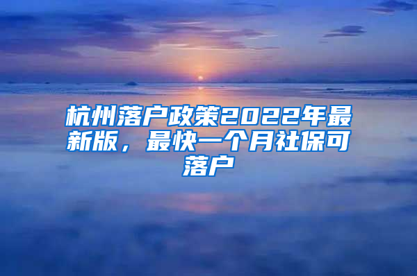 杭州落户政策2022年最新版，最快一个月社保可落户