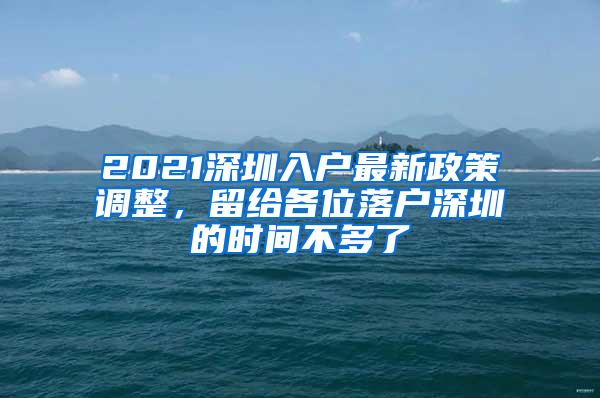 2021深圳入户最新政策调整，留给各位落户深圳的时间不多了