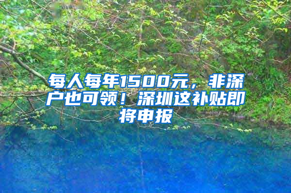 每人每年1500元，非深户也可领！深圳这补贴即将申报