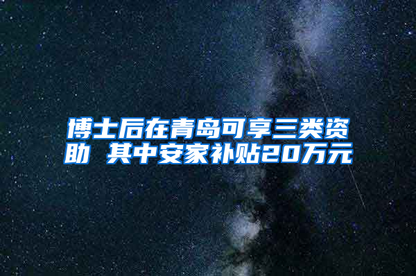 博士后在青岛可享三类资助 其中安家补贴20万元