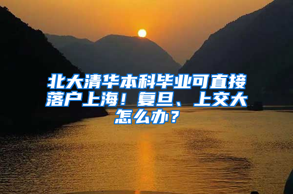 北大清华本科毕业可直接落户上海！复旦、上交大怎么办？