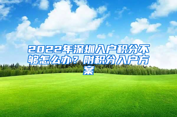 2022年深圳入户积分不够怎么办？附积分入户方案