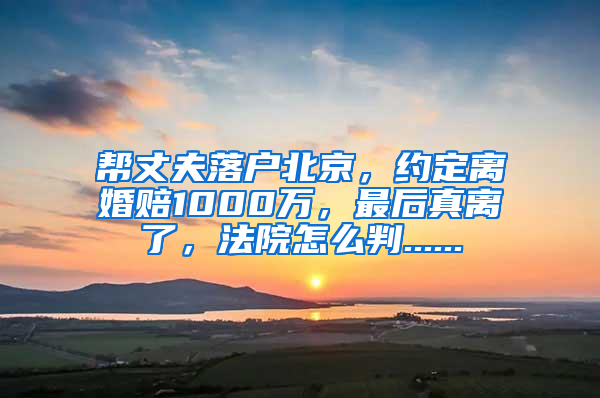 帮丈夫落户北京，约定离婚赔1000万，最后真离了，法院怎么判......