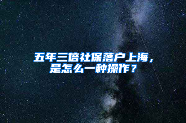 五年三倍社保落户上海，是怎么一种操作？