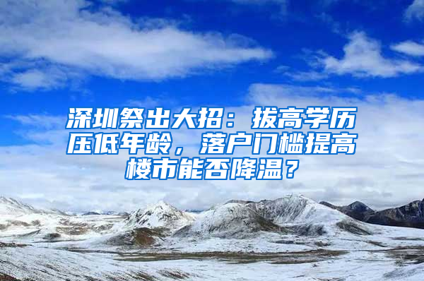 深圳祭出大招：拔高学历压低年龄，落户门槛提高楼市能否降温？