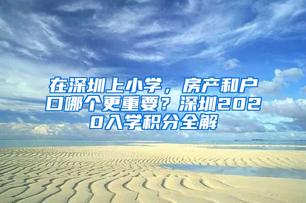 在深圳上小学，房产和户口哪个更重要？深圳2020入学积分全解